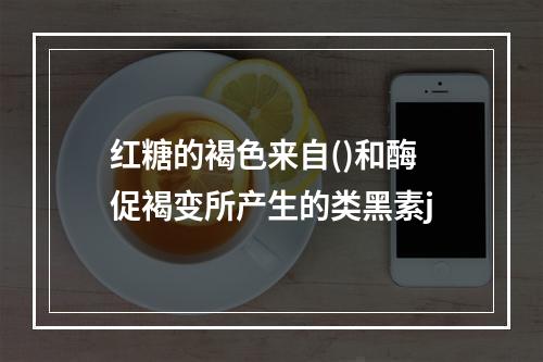 红糖的褐色来自()和酶促褐变所产生的类黑素j