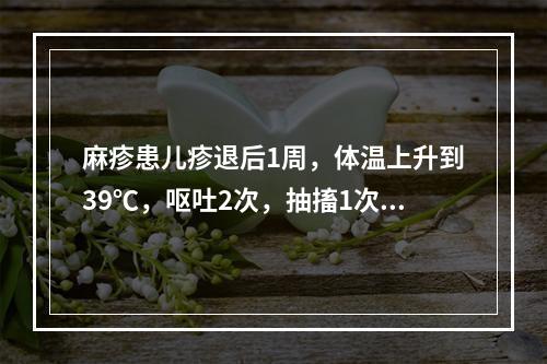 麻疹患儿疹退后1周，体温上升到39℃，呕吐2次，抽搐1次，嗜