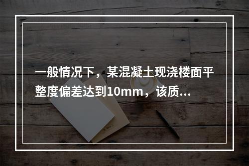 一般情况下，某混凝土现浇楼面平整度偏差达到10mm，该质量问