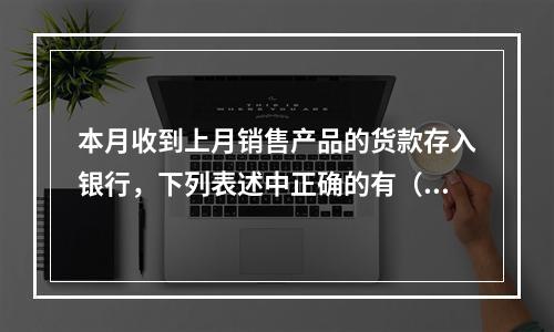 本月收到上月销售产品的货款存入银行，下列表述中正确的有（ ）