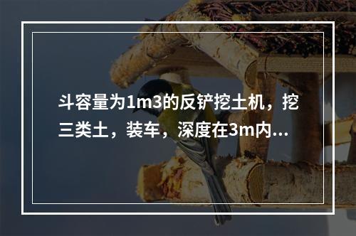 斗容量为1m3的反铲挖土机，挖三类土，装车，深度在3m内，小