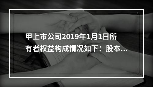 甲上市公司2019年1月1日所有者权益构成情况如下：股本15