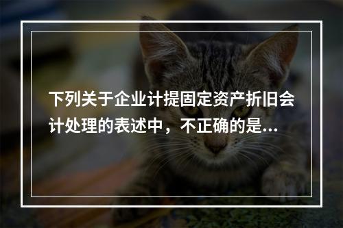 下列关于企业计提固定资产折旧会计处理的表述中，不正确的是（　