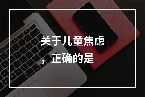 关于儿童焦虑，正确的是