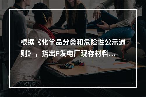 根据《化学品分类和危险性公示通则》，指出F发电厂现存材料中的