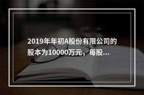 2019年年初A股份有限公司的股本为10000万元，每股面值