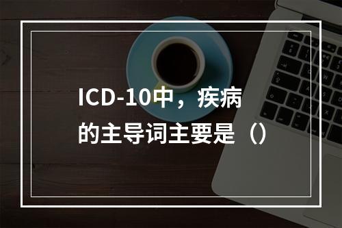 ICD-10中，疾病的主导词主要是（）