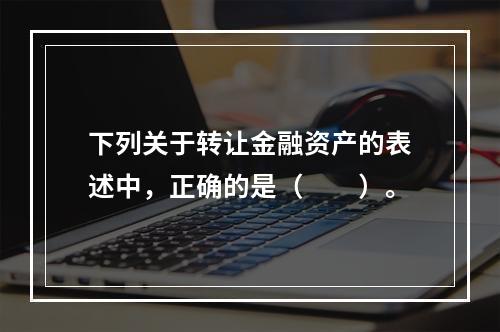 下列关于转让金融资产的表述中，正确的是（　　）。