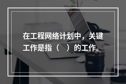 在工程网络计划中，关键工作是指（　）的工作。