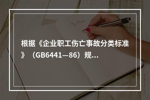 根据《企业职工伤亡事故分类标准》（GB6441—86）规定，