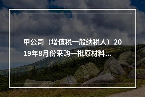 甲公司（增值税一般纳税人）2019年8月份采购一批原材料，支