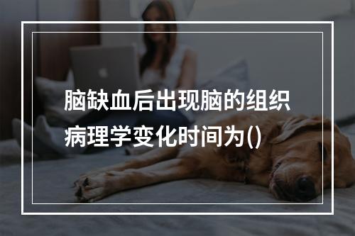 脑缺血后出现脑的组织病理学变化时间为()