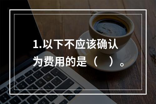 1.以下不应该确认为费用的是（　）。