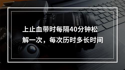 上止血带时每隔40分钟松解一次，每次历时多长时间