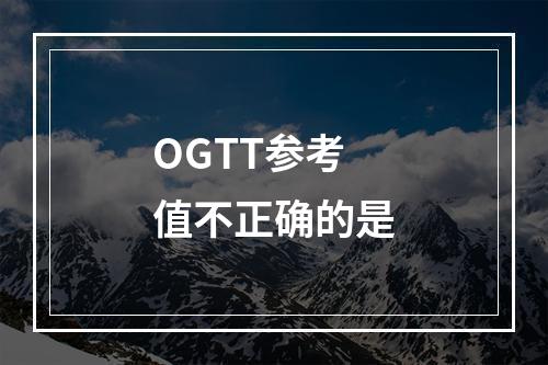 OGTT参考值不正确的是