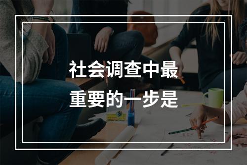 社会调查中最重要的一步是