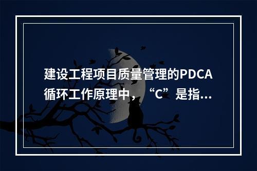 建设工程项目质量管理的PDCA循环工作原理中，“C”是指（　