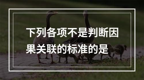 下列各项不是判断因果关联的标准的是