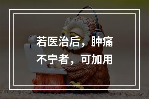 若医治后，肿痛不宁者，可加用