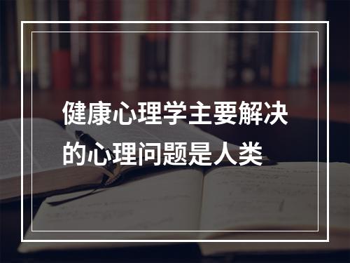 健康心理学主要解决的心理问题是人类