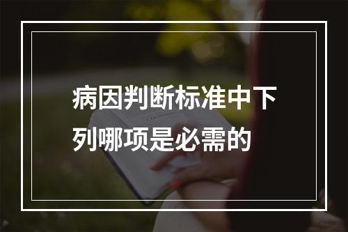 病因判断标准中下列哪项是必需的