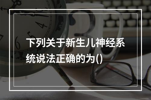 下列关于新生儿神经系统说法正确的为()