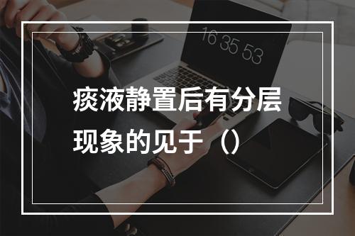 痰液静置后有分层现象的见于（）