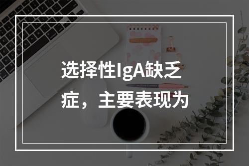 选择性IgA缺乏症，主要表现为