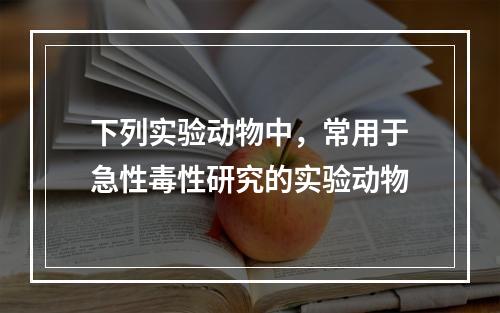 下列实验动物中，常用于急性毒性研究的实验动物