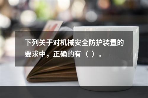 下列关于对机械安全防护装置的要求中，正确的有（  ）。