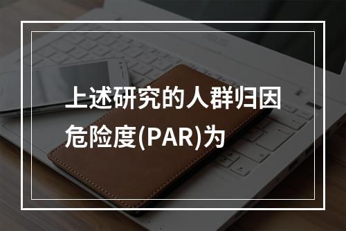 上述研究的人群归因危险度(PAR)为