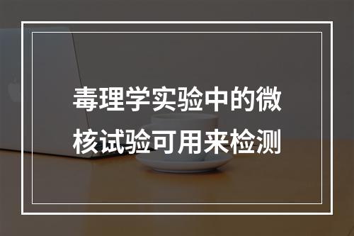 毒理学实验中的微核试验可用来检测