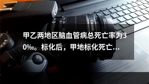 甲乙两地区脑血管病总死亡率为30‰。标化后，甲地标化死亡率为