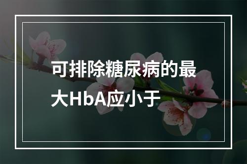 可排除糖尿病的最大HbA应小于