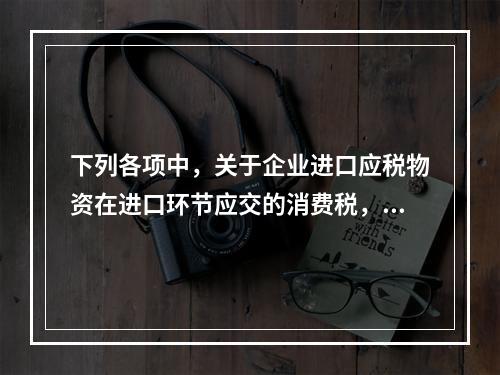 下列各项中，关于企业进口应税物资在进口环节应交的消费税，可能