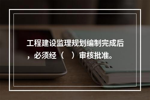 工程建设监理规划编制完成后，必须经（　）审核批准。