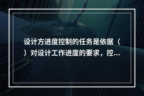 设计方进度控制的任务是依据（　）对设计工作进度的要求，控制设