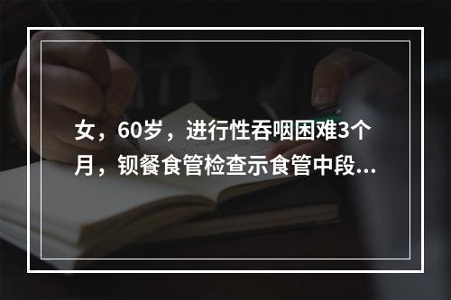 女，60岁，进行性吞咽困难3个月，钡餐食管检查示食管中段有9