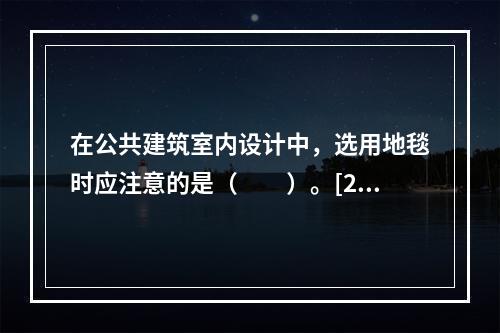 在公共建筑室内设计中，选用地毯时应注意的是（　　）。[20