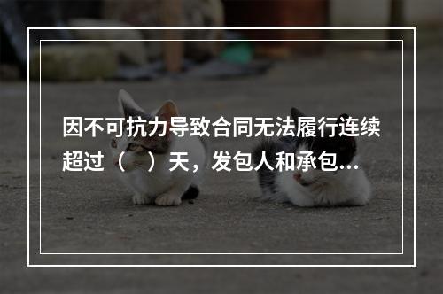 因不可抗力导致合同无法履行连续超过（　）天，发包人和承包人均