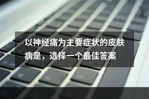 以神经痛为主要症状的皮肤病是，选择一个最佳答案