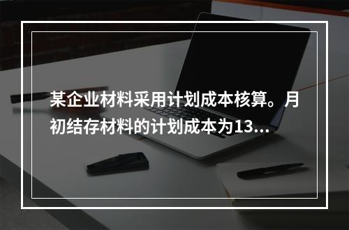 某企业材料采用计划成本核算。月初结存材料的计划成本为130万