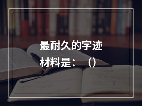 最耐久的字迹材料是：（）