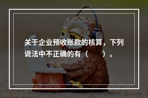 关于企业预收账款的核算，下列说法中不正确的有（　　）。