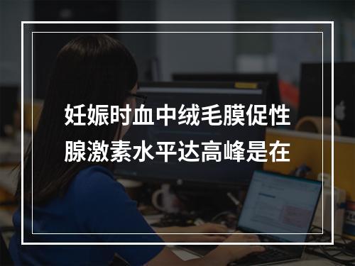 妊娠时血中绒毛膜促性腺激素水平达高峰是在