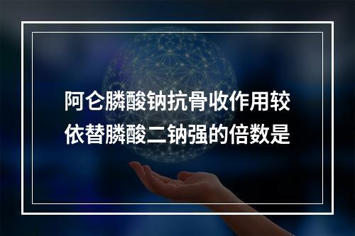 阿仑膦酸钠抗骨收作用较依替膦酸二钠强的倍数是