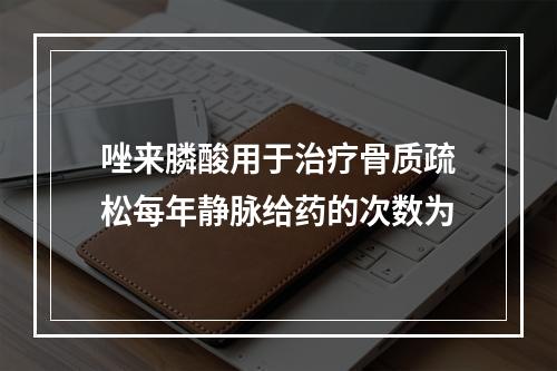 唑来膦酸用于治疗骨质疏松每年静脉给药的次数为