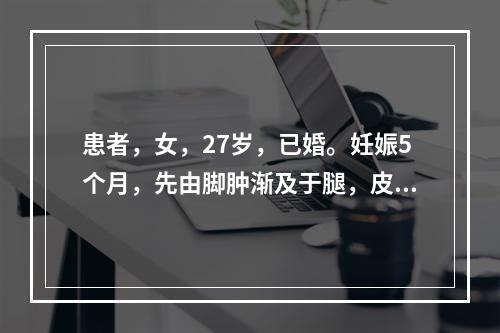 患者，女，27岁，已婚。妊娠5个月，先由脚肿渐及于腿，皮色不