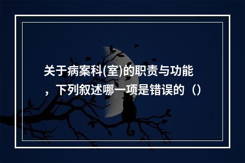 关于病案科(室)的职责与功能，下列叙述哪一项是错误的（）