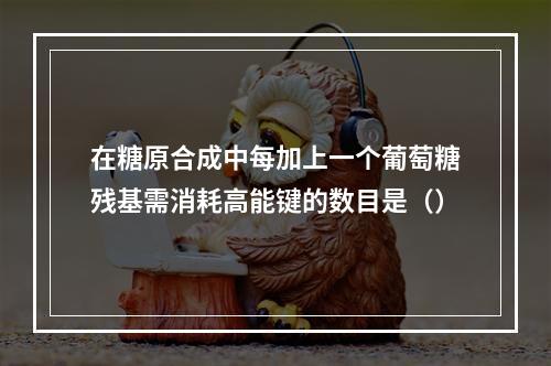 在糖原合成中每加上一个葡萄糖残基需消耗高能键的数目是（）